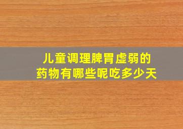 儿童调理脾胃虚弱的药物有哪些呢吃多少天