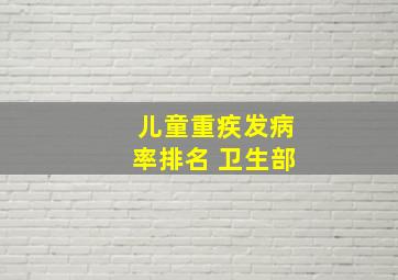 儿童重疾发病率排名 卫生部