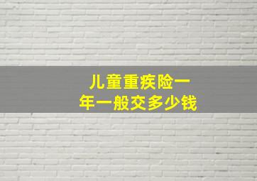 儿童重疾险一年一般交多少钱