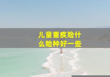 儿童重疾险什么险种好一些