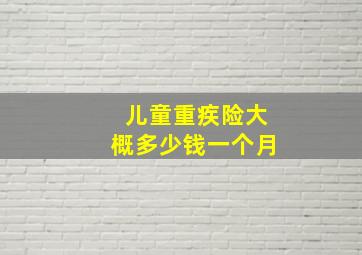 儿童重疾险大概多少钱一个月