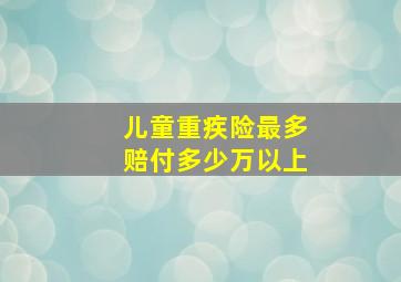 儿童重疾险最多赔付多少万以上