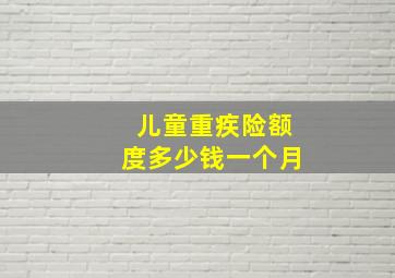 儿童重疾险额度多少钱一个月