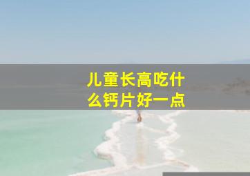 儿童长高吃什么钙片好一点