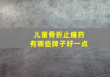 儿童骨折止痛药有哪些牌子好一点