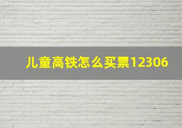 儿童高铁怎么买票12306