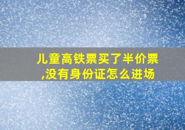 儿童高铁票买了半价票,没有身份证怎么进场