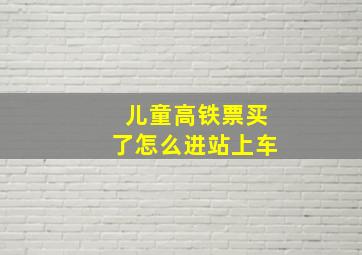 儿童高铁票买了怎么进站上车