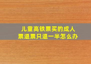 儿童高铁票买的成人票退票只退一半怎么办