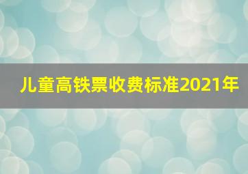 儿童高铁票收费标准2021年