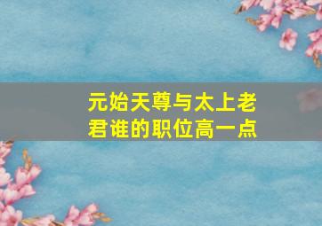 元始天尊与太上老君谁的职位高一点