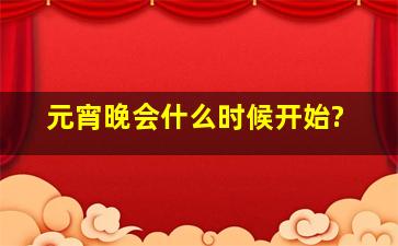 元宵晚会什么时候开始?