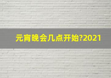 元宵晚会几点开始?2021