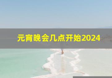 元宵晚会几点开始2024