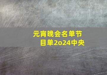 元宵晚会名单节目单2o24中央