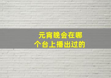 元宵晚会在哪个台上播出过的