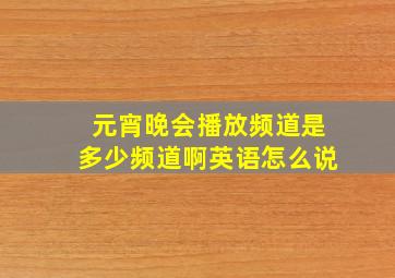 元宵晚会播放频道是多少频道啊英语怎么说