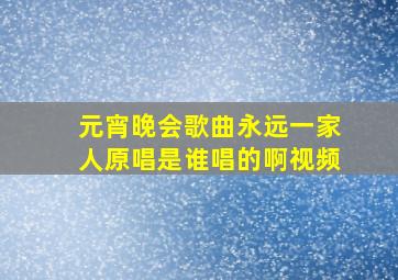 元宵晚会歌曲永远一家人原唱是谁唱的啊视频