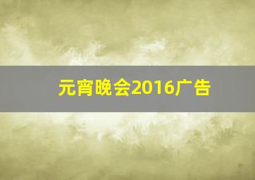 元宵晚会2016广告