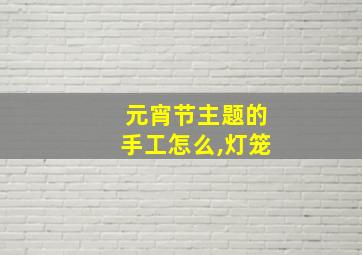 元宵节主题的手工怎么,灯笼