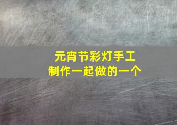 元宵节彩灯手工制作一起做的一个