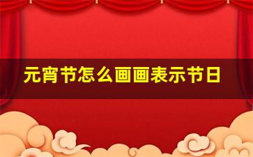 元宵节怎么画画表示节日