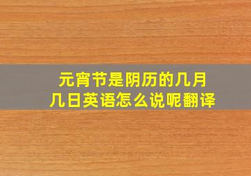 元宵节是阴历的几月几日英语怎么说呢翻译