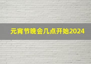 元宵节晚会几点开始2024