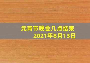 元宵节晚会几点结束2021年8月13日