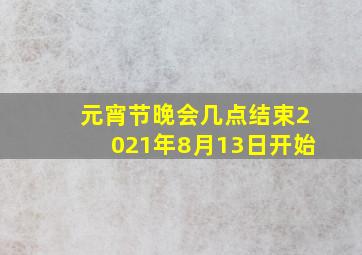 元宵节晚会几点结束2021年8月13日开始