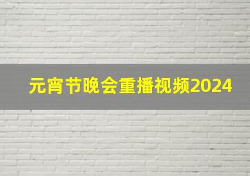 元宵节晚会重播视频2024