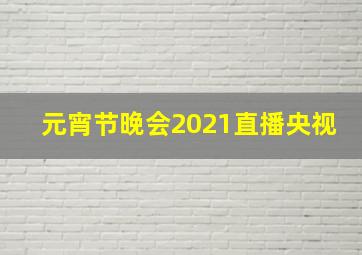 元宵节晚会2021直播央视