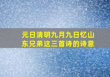 元日清明九月九日忆山东兄弟这三首诗的诗意