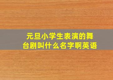 元旦小学生表演的舞台剧叫什么名字啊英语