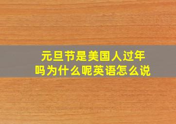 元旦节是美国人过年吗为什么呢英语怎么说