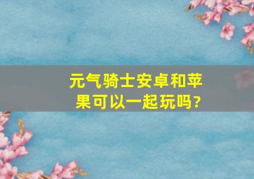 元气骑士安卓和苹果可以一起玩吗?