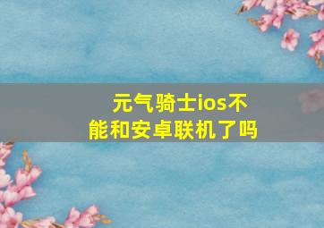 元气骑士ios不能和安卓联机了吗