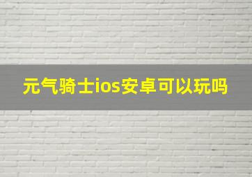 元气骑士ios安卓可以玩吗