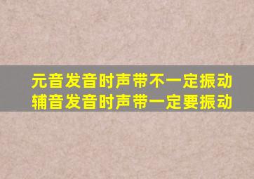 元音发音时声带不一定振动辅音发音时声带一定要振动