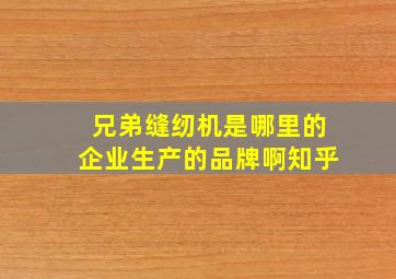 兄弟缝纫机是哪里的企业生产的品牌啊知乎