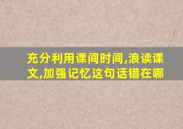 充分利用课间时间,浪读课文,加强记忆这句话错在哪