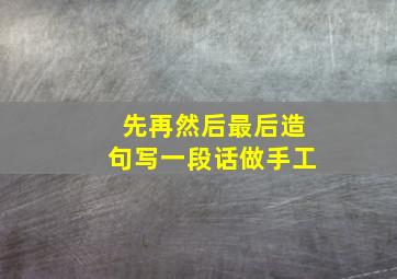 先再然后最后造句写一段话做手工