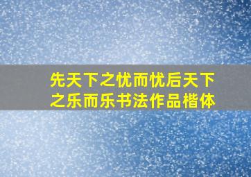 先天下之忧而忧后天下之乐而乐书法作品楷体