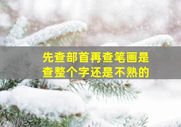 先查部首再查笔画是查整个字还是不熟的