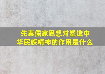 先秦儒家思想对塑造中华民族精神的作用是什么