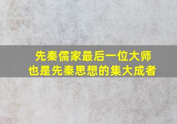 先秦儒家最后一位大师也是先秦思想的集大成者