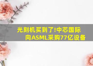 光刻机买到了!中芯国际向ASML采购77亿设备