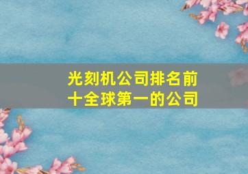 光刻机公司排名前十全球第一的公司