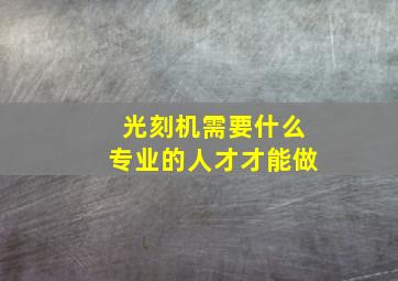 光刻机需要什么专业的人才才能做