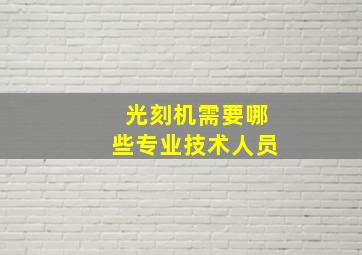 光刻机需要哪些专业技术人员